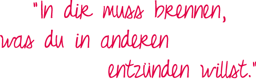 In dir muss brennen, was du in anderen entzünden willst.